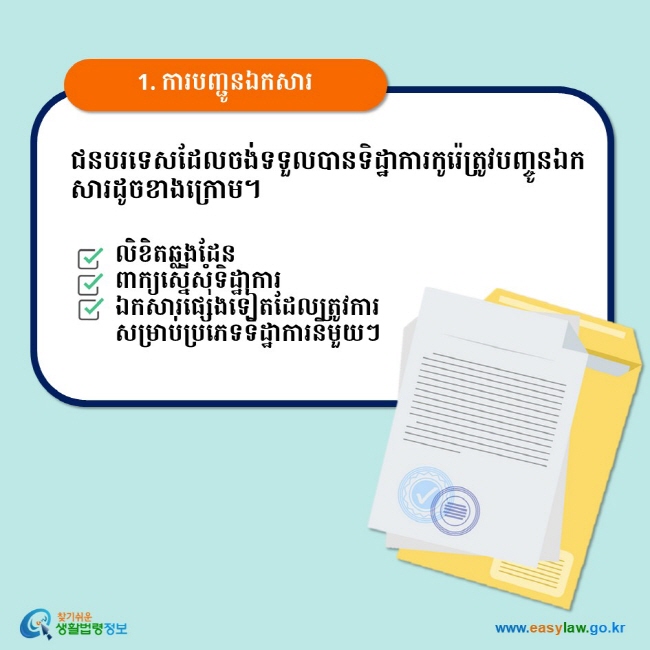 1. ការបញ្ជូនឯកសារ ជនបរទេសដែលចង់ទទួលបានទិដ្ឋាការកូរ៉េត្រូវបញ្ចូនឯកសារដូចខាងក្រោម។ លិខិតឆ្លងដែន ពាក្យស្នើសុំទិដ្ឋាការ  ឯកសារផ្សេងទៀតដែលត្រូវការសម្រាប់ប្រភេទទិដ្ឋាការនីមួយៗ